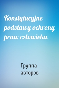 Konstytucyjne podstawy ochrony praw człowieka