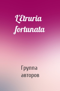 L'Etruria fortunata