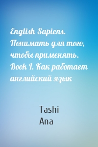 English Sapiens. Понимать для того, чтобы применять. Book I. Как работает английский язык