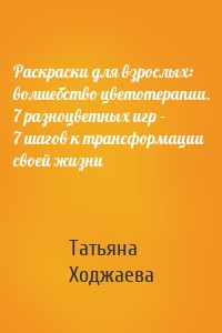 Раскраски для взрослых: волшебство цветотерапии. 7 разноцветных игр – 7 шагов к трансформации своей жизни