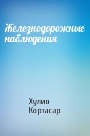 Обложка книги «Железнодорожные наблюдения» — Хулио Кортасар