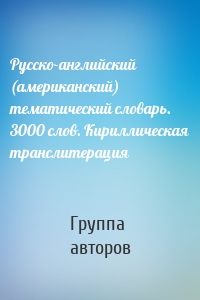 Русско-английский (американский) тематический словарь. 3000 слов. Кириллическая транслитерация