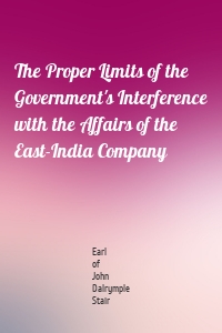 The Proper Limits of the Government's Interference with the Affairs of the East-India Company