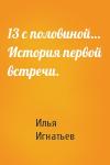 Илья Игнатьев - 13 с половиной… История первой встречи.