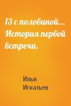 Обложка книги «13 с половиной… История первой встречи.» — Илья Игнатьев