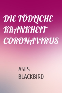 DIE TÖDLICHE KRANKHEIT CORONAVIRUS