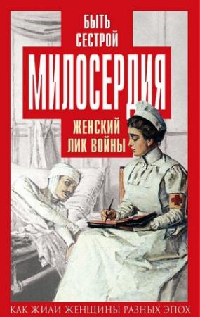 Обложка книги «Быть сестрой милосердия. Женский лик войны» — Екатерина Бакунина, Валентина Чеботарева