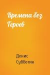 Денис Субботин - Времена без Героев