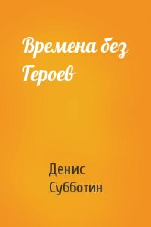 Обложка книги «Времена без Героев» — Денис Субботин