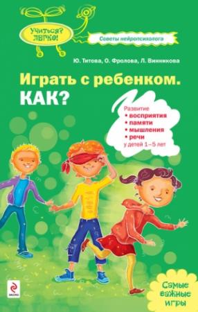 Обложка книги «Играть с ребенком. Как? Развитие восприятия, памяти, мышления и речи у детей 1-5 лет» — Юлия Титова, Любовь Винникова, Ольга Фролова