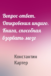 Вопрос-ответ. Откровения индиго. Книга, способная взорвать мозг