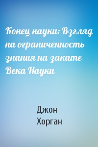 Конец науки: Взгляд на ограниченность знания на закате Века Науки