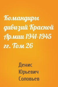 Командиры дивизий Красной Армии 1941-1945 гг. Том 26