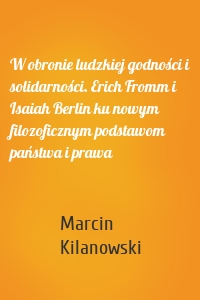 W obronie ludzkiej godności i solidarności. Erich Fromm i Isaiah Berlin ku nowym filozoficznym podstawom państwa i prawa