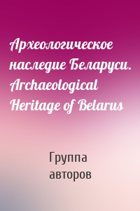 Археологическое наследие Беларуси. Archaeological Heritage of Belarus