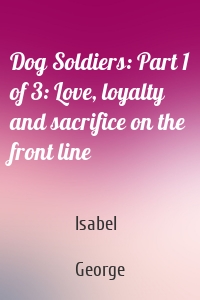 Dog Soldiers: Part 1 of 3: Love, loyalty and sacrifice on the front line
