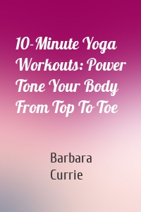10-Minute Yoga Workouts: Power Tone Your Body From Top To Toe