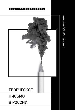 Обложка книги «Творческое письмо в России. Сюжеты, подходы, проблемы» — Майя Кучерская, Александра Чабан, Александра Баженова-Сорокина, Дмитрий Харитонов