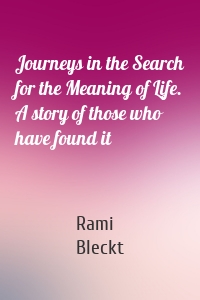 Journeys in the Search for the Meaning of Life. A story of those who have found it