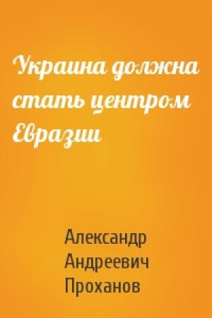 Обложка книги «Украина должна стать центром Евразии» — Александр Проханов