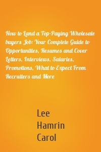 How to Land a Top-Paying Wholesale buyers Job: Your Complete Guide to Opportunities, Resumes and Cover Letters, Interviews, Salaries, Promotions, What to Expect From Recruiters and More