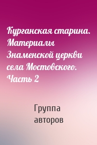 Курганская старина. Материалы Знаменской церкви села Мостовского. Часть 2