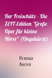 Der Freischütz - Die ZEIT-Edition "Große Oper für kleine Hörer" (Ungekürzt)