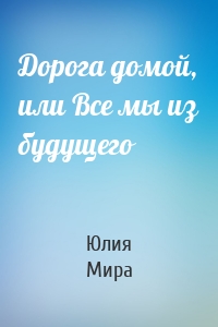 Дорога домой, или Все мы из будущего