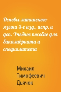 Основы латинского языка 3-е изд., испр. и доп. Учебное пособие для бакалавриата и специалитета