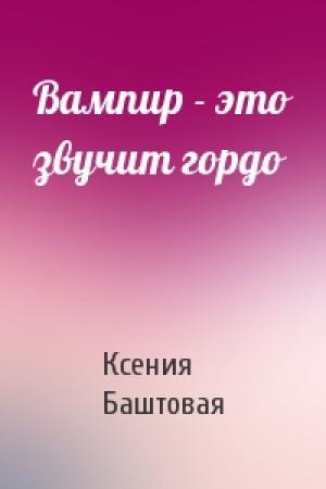 Обложка книги «Вампир - это звучит гордо» — Ксения Баштовая