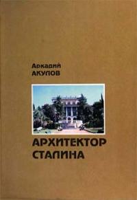 Аркадий Акулов - Архитектор Сталина: документальная повесть