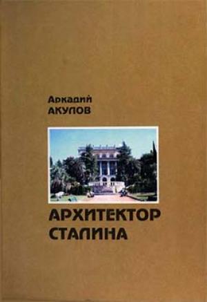 Обложка книги «Архитектор Сталина: документальная повесть» — Аркадий Акулов