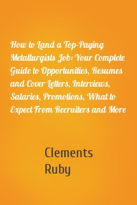 How to Land a Top-Paying Metallurgists Job: Your Complete Guide to Opportunities, Resumes and Cover Letters, Interviews, Salaries, Promotions, What to Expect From Recruiters and More