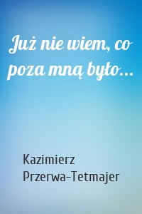 Już nie wiem, co poza mną było...