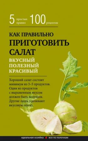 Обложка книги «Как правильно приготовить салат. Пять простых правил и 100 рецептов» — Сборник рецептов
