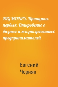 BIG MONEY. Принципы первых. Откровенно о бизнесе и жизни успешных предпринимателей