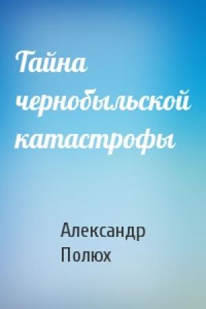 Обложка книги «Тайна чернобыльской катастрофы» — Александр Полюх