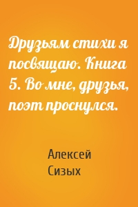 Друзьям стихи я посвящаю. Книга 5. Во мне, друзья, поэт проснулся.