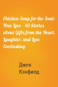 Chicken Soup for the Soul: True Love - 40 Stories about Gifts from the Heart, Laughter, and Love Everlasting