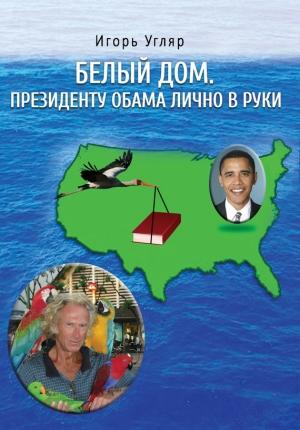 Обложка книги «Белый дом. Президенту Обама лично в руки. ЧАСТЬ ПЕРВАЯ» — Игорь Угляр