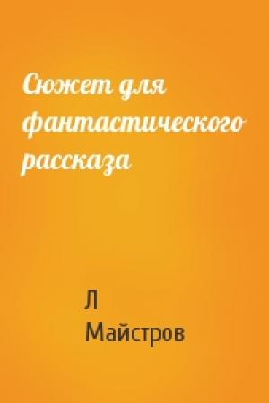 Обложка книги «Сюжет для фантастического рассказа» — Л Майстров
