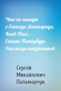 Что не пишут о блокаде Ленинграда. Киев-Пасс. – Санкт-Петербург. Рассказы попутчиков