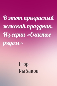 В этот прекрасный женский праздник. Из серии «Счастье рядом»