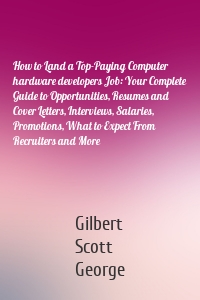 How to Land a Top-Paying Computer hardware developers Job: Your Complete Guide to Opportunities, Resumes and Cover Letters, Interviews, Salaries, Promotions, What to Expect From Recruiters and More