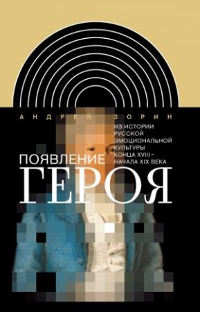 Обложка книги «Появление героя. Из истории русской эмоциональной культуры конца XVIII – начала XIX века» — Андрей Зорин