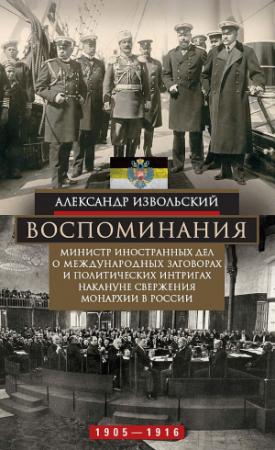 Обложка книги «Воспоминания. Министр иностранных дел о международных заговорах и политических интригах накануне свержения монархии в России, 1905–1916» — Александр Извольский