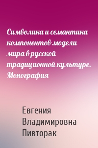 Символика и семантика компонентов модели мира в русской традиционной культуре. Монография