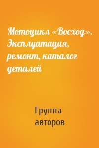 Мотоцикл «Восход». Эксплуатация, ремонт, каталог деталей