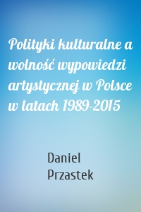 Polityki kulturalne a wolność wypowiedzi artystycznej w Polsce w latach 1989-2015