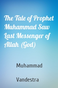 The Tale of Prophet Muhammad Saw Last Messenger of Allah (God)